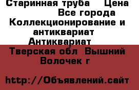 Старинная труба  › Цена ­ 20 000 - Все города Коллекционирование и антиквариат » Антиквариат   . Тверская обл.,Вышний Волочек г.